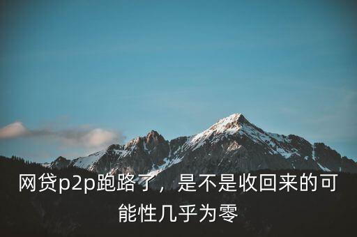 網(wǎng)貸p2p跑路了，是不是收回來的可能性幾乎為零