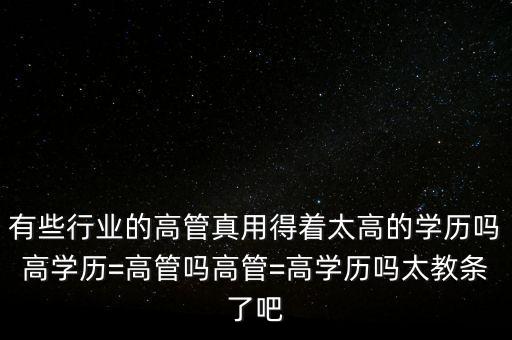 有些行業(yè)的高管真用得著太高的學歷嗎高學歷=高管嗎高管=高學歷嗎太教條了吧