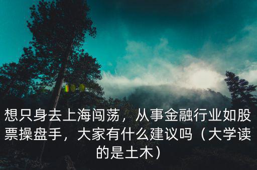 想只身去上海闖蕩，從事金融行業(yè)如股票操盤手，大家有什么建議嗎（大學讀的是土木）