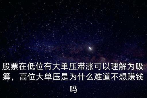 股票在低位有大單壓滯漲可以理解為吸籌，高位大單壓是為什么難道不想賺錢嗎