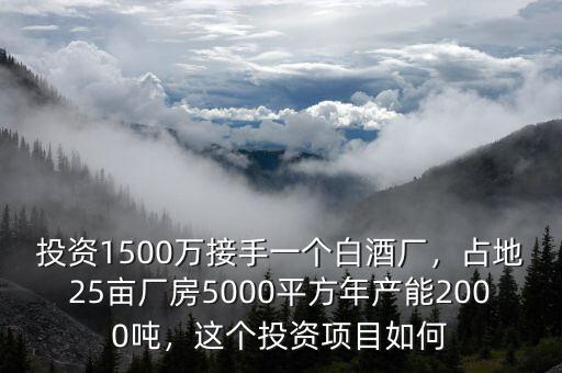 投資1500萬接手一個(gè)白酒廠，占地25畝廠房5000平方年產(chǎn)能2000噸，這個(gè)投資項(xiàng)目如何