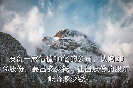 投資一家估值10億的公司，認(rèn)購20%股份，要出多少錢，讓出股份的股東能分多少錢