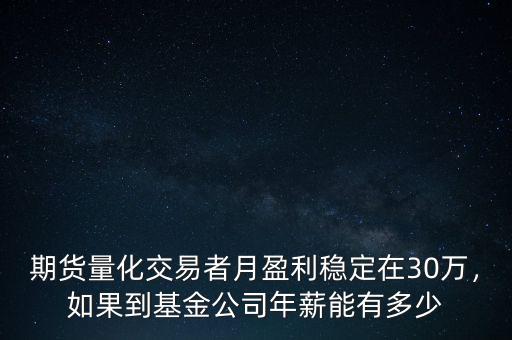 期貨量化交易者月盈利穩(wěn)定在30萬，如果到基金公司年薪能有多少