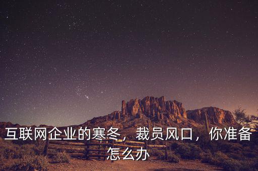 互聯(lián)網(wǎng)企業(yè)的寒冬，裁員風(fēng)口，你準(zhǔn)備怎么辦