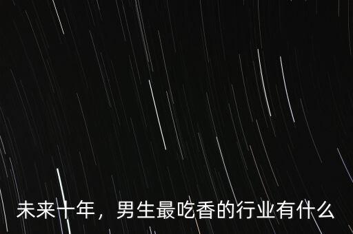 未來十年，男生最吃香的行業(yè)有什么