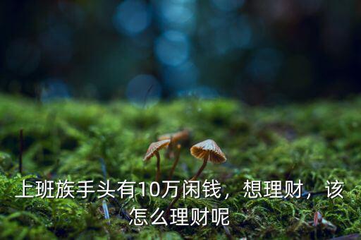 上班族手頭有10萬閑錢，想理財，該怎么理財呢