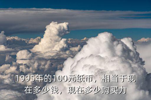 1995年的100元紙幣，相當(dāng)于現(xiàn)在多少錢，現(xiàn)在多少購(gòu)買力