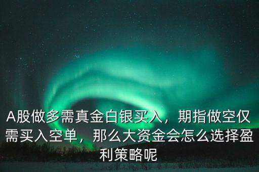 A股做多需真金白銀買入，期指做空僅需買入空單，那么大資金會怎么選擇盈利策略呢