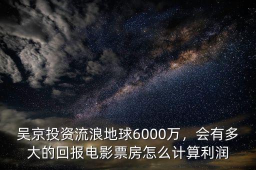 吳京投資流浪地球6000萬(wàn)，會(huì)有多大的回報(bào)電影票房怎么計(jì)算利潤(rùn)