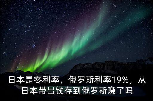 日本是零利率，俄羅斯利率19%，從日本帶出錢存到俄羅斯賺了嗎