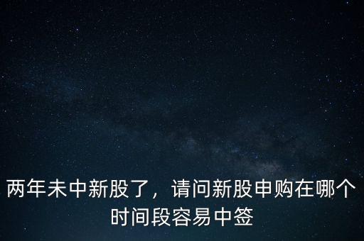 兩年未中新股了，請問新股申購在哪個時間段容易中簽