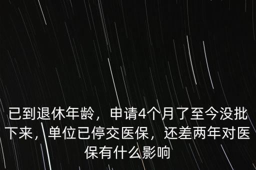 已到退休年齡，申請(qǐng)4個(gè)月了至今沒批下來，單位已停交醫(yī)保，還差兩年對(duì)醫(yī)保有什么影響