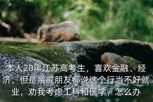 本人20年江蘇高考生，喜歡金融、經(jīng)濟(jì)，但是親戚朋友都說(shuō)這個(gè)行當(dāng)不好就業(yè)，勸我考慮工科和醫(yī)學(xué)，怎么辦