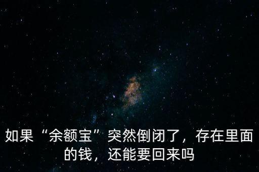 如果“余額寶”突然倒閉了，存在里面的錢，還能要回來嗎