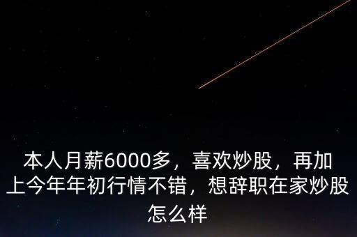 本人月薪6000多，喜歡炒股，再加上今年年初行情不錯(cuò)，想辭職在家炒股怎么樣