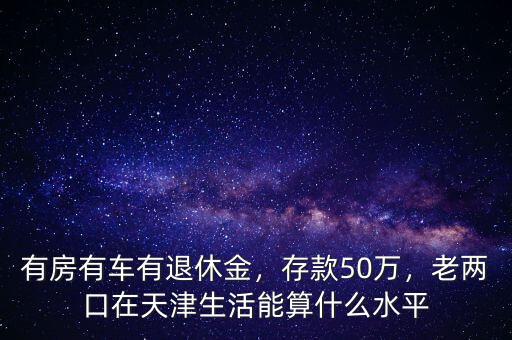 有房有車有退休金，存款50萬，老兩口在天津生活能算什么水平