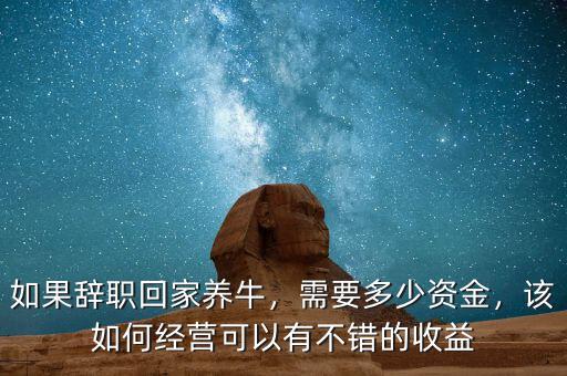 如果辭職回家養(yǎng)牛，需要多少資金，該如何經(jīng)營(yíng)可以有不錯(cuò)的收益