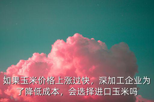 如果玉米價格上漲過快，深加工企業(yè)為了降低成本，會選擇進口玉米嗎