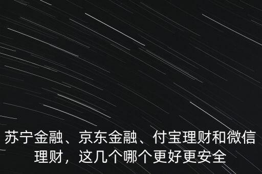 蘇寧金融、京東金融、付寶理財(cái)和微信理財(cái)，這幾個(gè)哪個(gè)更好更安全