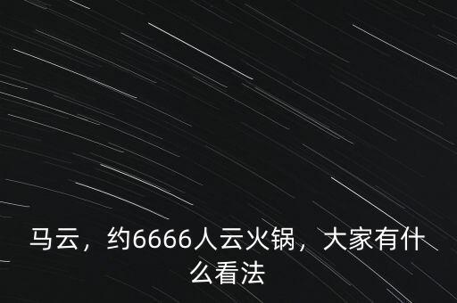 馬云，約6666人云火鍋，大家有什么看法