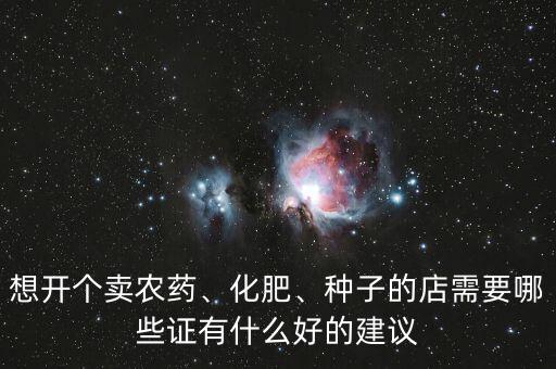 想開個賣農(nóng)藥、化肥、種子的店需要哪些證有什么好的建議