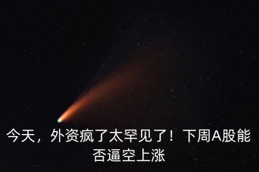 今天，外資瘋了太罕見了！下周A股能否逼空上漲