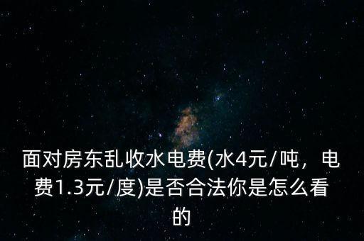 面對房東亂收水電費(fèi)(水4元/噸，電費(fèi)1.3元/度)是否合法你是怎么看的