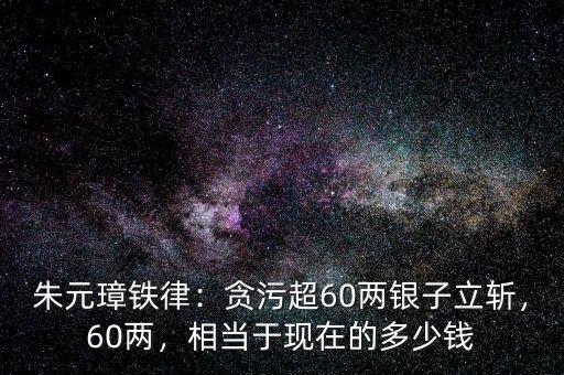 朱元璋鐵律：貪污超60兩銀子立斬，60兩，相當(dāng)于現(xiàn)在的多少錢