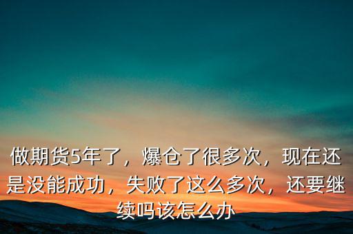 做期貨5年了，爆倉了很多次，現(xiàn)在還是沒能成功，失敗了這么多次，還要繼續(xù)嗎該怎么辦