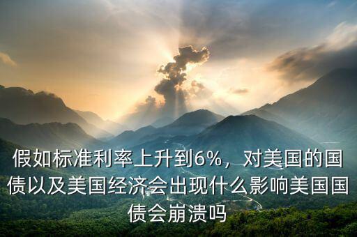 假如標(biāo)準(zhǔn)利率上升到6%，對(duì)美國(guó)的國(guó)債以及美國(guó)經(jīng)濟(jì)會(huì)出現(xiàn)什么影響美國(guó)國(guó)債會(huì)崩潰嗎