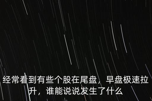 經(jīng)?？吹接行﹤€股在尾盤，早盤極速拉升，誰能說說發(fā)生了什么