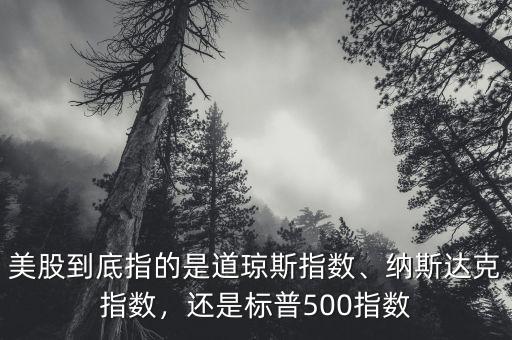 美股到底指的是道瓊斯指數(shù)、納斯達克指數(shù)，還是標普500指數(shù)