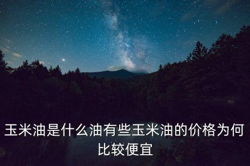 玉米油是什么油有些玉米油的價格為何比較便宜