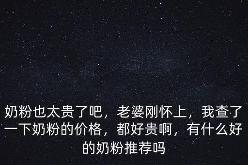 奶粉也太貴了吧，老婆剛懷上，我查了一下奶粉的價格，都好貴啊，有什么好的奶粉推薦嗎