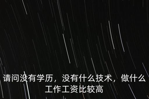 請問沒有學歷，沒有什么技術(shù)，做什么工作工資比較高