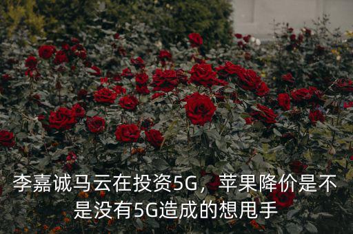 李嘉誠馬云在投資5G，蘋果降價是不是沒有5G造成的想甩手