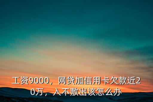 工資9000，網(wǎng)貸加信用卡欠款近20萬，入不敷出該怎么辦