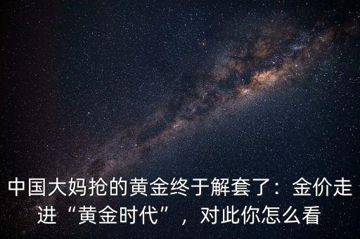 中國(guó)大媽搶的黃金終于解套了：金價(jià)走進(jìn)“黃金時(shí)代”，對(duì)此你怎么看