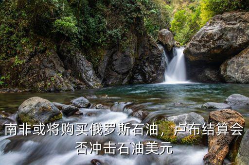 南非或?qū)①徺I俄羅斯石油，盧布結(jié)算會否沖擊石油美元