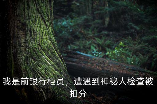 我是前銀行柜員，遭遇到神秘人檢查被扣分