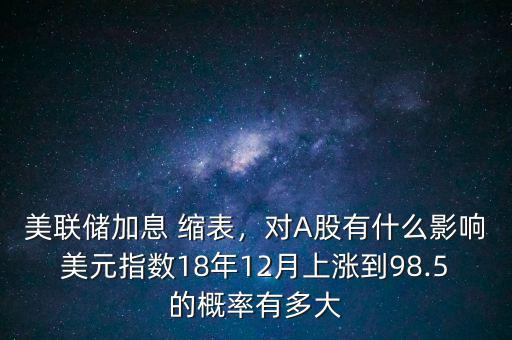 美聯(lián)儲加息 縮表，對A股有什么影響美元指數(shù)18年12月上漲到98.5的概率有多大