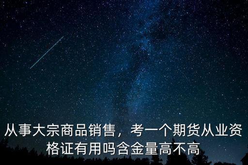 從事大宗商品銷售，考一個(gè)期貨從業(yè)資格證有用嗎含金量高不高