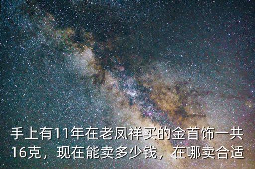 手上有11年在老鳳祥買的金首飾一共16克，現(xiàn)在能賣多少錢，在哪賣合適