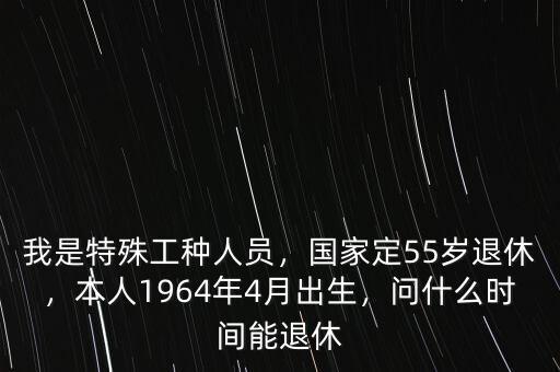 我是特殊工種人員，國家定55歲退休，本人1964年4月出生，問什么時(shí)間能退休