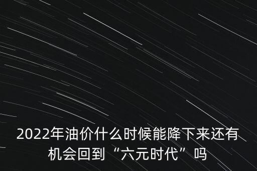 2022年油價(jià)什么時(shí)候能降下來還有機(jī)會(huì)回到“六元時(shí)代”嗎