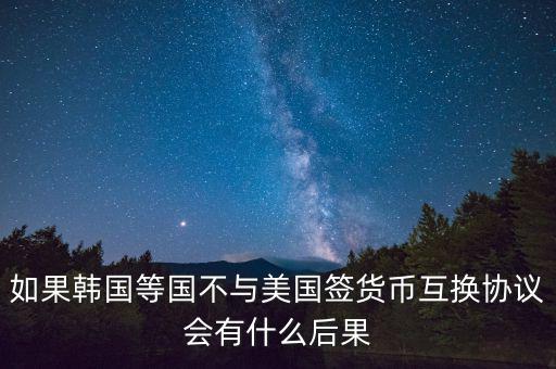 如果韓國等國不與美國簽貨幣互換協(xié)議會(huì)有什么后果