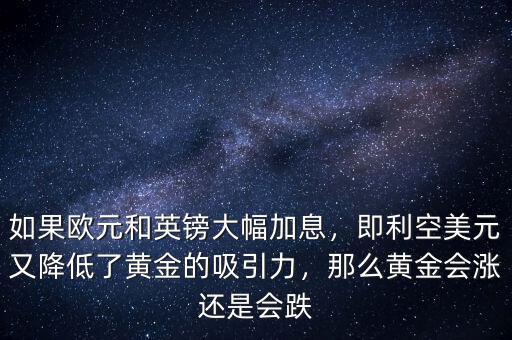 如果歐元和英鎊大幅加息，即利空美元又降低了黃金的吸引力，那么黃金會漲還是會跌