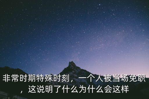 非常時(shí)期特殊時(shí)刻，一個(gè)人被當(dāng)場(chǎng)免職，這說(shuō)明了什么為什么會(huì)這樣