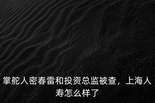 掌舵人密春雷和投資總監(jiān)被查，上海人壽怎么樣了