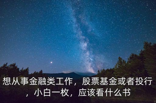 想從事金融類工作，股票基金或者投行，小白一枚，應(yīng)該看什么書